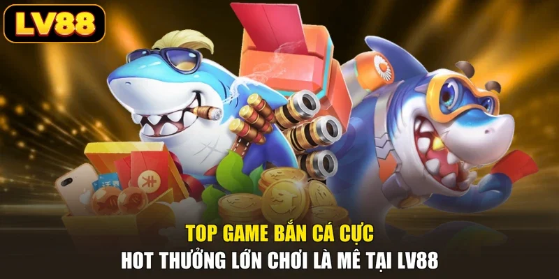 Top Game Bắn Cá Cực Hot Thưởng Lớn Chơi Là Mê Tại LV88
